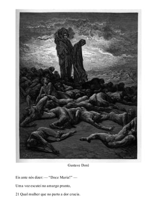Gustave Doré 
Eis ante nós dizer: — “Doce Maria!” — 
Uma voz escutei no amargo pranto, 
21 Qual mulher que no parto a dor crucia. 
 