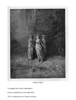 Gustave Doré 
A segunda tão verde resplandece, 
Como composta de esmeralda bela; 
126 A candura da neve outra escurece. 
 