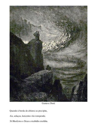 Gustave Doré 
Quando à borda do abismo as precipita, 
Ais, soluços, lamentos vão rompendo. 
36 Blasfema a Deus a multidão maldita. 
 