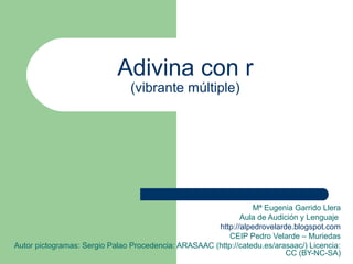 Adivina con r 
(vibrante múltiple) 
Mª Eugenia Garrido Llera 
Aula de Audición y Lenguaje 
http://alpedrovelarde.blogspot....