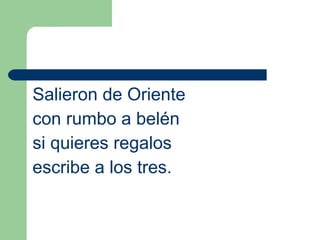 Salieron de Oriente 
con rumbo a belén 
si quieres regalos 
escribe a los tres. 
 