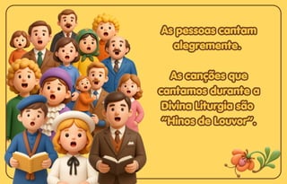 As pessoas cantam
As pessoas cantam
alegremente.
alegremente.
As canções que
As canções que
cantamos durante a
cantamos durante a
Divina Liturgia são
Divina Liturgia são
“Hinos de Louvor”.
“Hinos de Louvor”.
As pessoas cantam
alegremente.
As canções que
cantamos durante a
Divina Liturgia são
“Hinos de Louvor”.
 