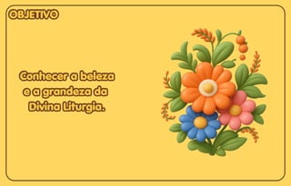 OBJETIVO
OBJETIVO
OBJETIVO
Conhecer a beleza
Conhecer a beleza
e a grandeza da
e a grandeza da
Divina Liturgia.
Divina Liturgia.
Conhecer a beleza
e a grandeza da
Divina Liturgia.
 