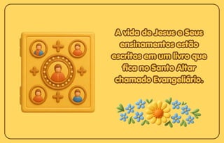 A vida de Jesus e Seus
A vida de Jesus e Seus
ensinamentos estão
ensinamentos estão
escritos em um livro que
escritos em um livro que
fica no Santo Altar
fica no Santo Altar
chamado Evangeliário.
chamado Evangeliário.
A vida de Jesus e Seus
ensinamentos estão
escritos em um livro que
fica no Santo Altar
chamado Evangeliário.
 