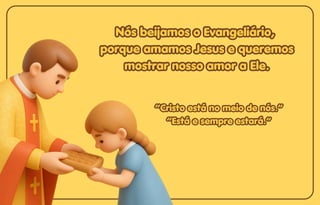 Nós beijamos o Evangeliário,
Nós beijamos o Evangeliário,
porque amamos Jesus e queremos
porque amamos Jesus e queremos
mostrar nosso amor a Ele.
mostrar nosso amor a Ele.
Nós beijamos o Evangeliário,
porque amamos Jesus e queremos
mostrar nosso amor a Ele.
“Cristo está no meio de nós.”
“Cristo está no meio de nós.”
“Está e sempre estará.”
“Está e sempre estará.”
“Cristo está no meio de nós.”
“Está e sempre estará.”
 