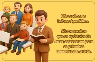 Nós ouvimos a
Nós ouvimos a
Leitura Apostólica.
Leitura Apostólica.
São os escritos
São os escritos
que os apóstolos de
que os apóstolos de
Jesus escreveram para
Jesus escreveram para
as primeiras
as primeiras
comunidades cristãs.
comunidades cristãs.
Nós ouvimos a
Leitura Apostólica.
São os escritos
que os apóstolos de
Jesus escreveram para
as primeiras
comunidades cristãs.
 