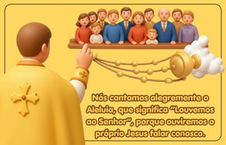 Nós cantamos alegremente o
Nós cantamos alegremente o
Aleluia, que significa “Louvemos
Aleluia, que significa “Louvemos
ao Senhor”, porque ouviremos o
ao Senhor”, porque ouviremos o
próprio Jesus falar conosco.
próprio Jesus falar conosco.
Nós cantamos alegremente o
Aleluia, que significa “Louvemos
ao Senhor”, porque ouviremos o
próprio Jesus falar conosco.
 