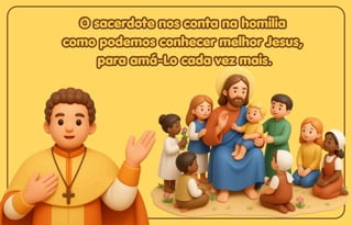 O sacerdote nos conta na homilia
O sacerdote nos conta na homilia
como podemos conhecer melhor Jesus,
como podemos conhecer melhor Jesus,
para amá-Lo cada vez mais.
para amá-Lo cada vez mais.
O sacerdote nos conta na homilia
como podemos conhecer melhor Jesus,
para amá-Lo cada vez mais.
 