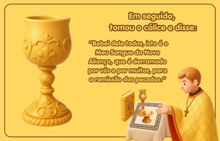 Em seguida,
Em seguida,
tomou o cálice e disse:
tomou o cálice e disse:
Em seguida,
tomou o cálice e disse:
“Bebei dele todos, isto é o
“Bebei dele todos, isto é o
Meu Sangue da Nova
Meu Sangue da Nova
Aliança, que é derramado
Aliança, que é derramado
por vós e por muitos, para
por vós e por muitos, para
a remissão dos pecados.”
a remissão dos pecados.”
“Bebei dele todos, isto é o
Meu Sangue da Nova
Aliança, que é derramado
por vós e por muitos, para
a remissão dos pecados.”
 