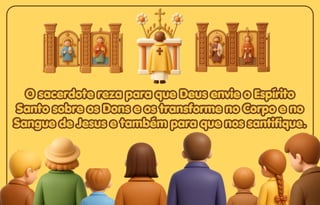 O sacerdote reza para que Deus envie o Espírito
O sacerdote reza para que Deus envie o Espírito
Santo sobre os Dons e os transforme no Corpo e no
Santo sobre os Dons e os transforme no Corpo e no
Sangue de Jesus e também para que nos santifique.
Sangue de Jesus e também para que nos santifique.
O sacerdote reza para que Deus envie o Espírito
Santo sobre os Dons e os transforme no Corpo e no
Sangue de Jesus e também para que nos santifique.
 