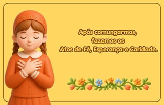 Após comungarmos,
Após comungarmos,
fazemos os
fazemos os
Atos de Fé, Esperança e Caridade.
Atos de Fé, Esperança e Caridade.
Após comungarmos,
fazemos os
Atos de Fé, Esperança e Caridade.
 