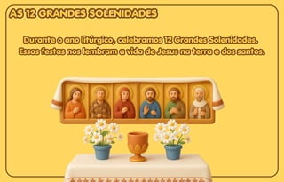 Durante o ano litúrgico, celebramos 12 Grandes Solenidades.
Durante o ano litúrgico, celebramos 12 Grandes Solenidades.
Essas festas nos lembram a vida de Jesus na terra e dos santos.
Essas festas nos lembram a vida de Jesus na terra e dos santos.
Durante o ano litúrgico, celebramos 12 Grandes Solenidades.
Essas festas nos lembram a vida de Jesus na terra e dos santos.
AS 12 GRANDES SOLENIDADES
AS 12 GRANDES SOLENIDADES
AS 12 GRANDES SOLENIDADES
 