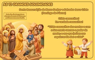 Santa Ressurreição de Nosso Senhor e Salvador Jesus Cristo
Santa Ressurreição de Nosso Senhor e Salvador Jesus Cristo
(Domingo de Páscoa)
(Domingo de Páscoa)
Santa Ressurreição de Nosso Senhor e Salvador Jesus Cristo
(Domingo de Páscoa)
Cristo ressuscitou!
Cristo ressuscitou!
Em verdade ressuscitou!
Em verdade ressuscitou!
Cristo ressuscitou!
Em verdade ressuscitou!
Neste dia, são abençoados os
Neste dia, são abençoados os
alimentos da cesta de Páscoa que
alimentos da cesta de Páscoa que
partilhamos com nossa família.
partilhamos com nossa família.
Neste dia, são abençoados os
alimentos da cesta de Páscoa que
partilhamos com nossa família.
“Cristo ressuscitou dos mortos e com
“Cristo ressuscitou dos mortos e com
a Sua morte venceu o poder da
a Sua morte venceu o poder da
morte; e aos que jaziam nos
morte; e aos que jaziam nos
sepulcros Ele deu a vida!”
sepulcros Ele deu a vida!”
“Cristo ressuscitou dos mortos e com
a Sua morte venceu o poder da
morte; e aos que jaziam nos
sepulcros Ele deu a vida!”
AS 12 GRANDES SOLENIDADES
AS 12 GRANDES SOLENIDADES
AS 12 GRANDES SOLENIDADES
 