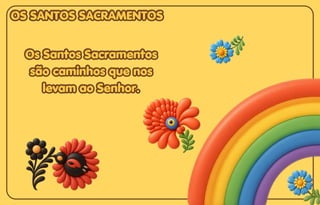 OS SANTOS SACRAMENTOS
OS SANTOS SACRAMENTOS
OS SANTOS SACRAMENTOS
Os Santos Sacramentos
Os Santos Sacramentos
são caminhos que nos
são caminhos que nos
levam ao Senhor.
levam ao Senhor.
Os Santos Sacramentos
são caminhos que nos
levam ao Senhor.
 