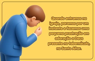 Quando entramos na
Quando entramos na
igreja, paramos por um
igreja, paramos por um
instante e fazemos uma
instante e fazemos uma
pequena prostração em
pequena prostração em
adoração a Deus
adoração a Deus
presente no tabernáculo,
presente no tabernáculo,
no Santo Altar.
no Santo Altar.
Quando entramos na
igreja, paramos por um
instante e fazemos uma
pequena prostração em
adoração a Deus
presente no tabernáculo,
no Santo Altar.
 