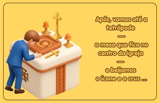 Após, vamos até a
Após, vamos até a
tetrápode
tetrápode
—
—
a mesa que fica no
a mesa que fica no
centro da igreja
centro da igreja
—
—
e beijamos
e beijamos
o ícone e a cruz ...
o ícone e a cruz ...
Após, vamos até a
tetrápode
—
a mesa que fica no
centro da igreja
—
e beijamos
o ícone e a cruz ...
 