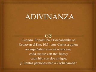 Cuando Ronald iba a Cochabamba se
Cruzó en el Km. 10.5 con Carlos a quien
    acompañaban sus cinco esposas,
       cada esposa con tres hijos y
        cada hijo con dos amigos.
 ¿Cuántas personas iban a Cochabamba?
 