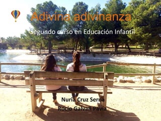 Adivina adivinanza 
Segundo curso en Educación Infantil 
Nuria Cruz Serna 
Rocío Galvañ Pavía 
 