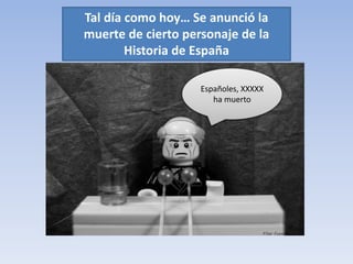 Tal día como hoy… Se anunció la 
muerte de cierto personaje de la 
Historia de España 
Españoles, XXXXX 
ha muerto 
 