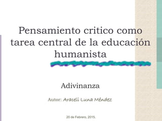Pensamiento critico como
tarea central de la educación
humanista
Adivinanza
Autor: Araceli Luna Méndez
20 de Febrero, 2015.
 