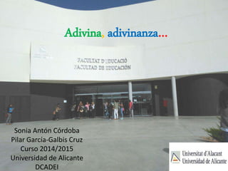 Adivina, adivinanza… 
Sonia Antón Córdoba 
Pilar García-Galbis Cruz 
Curso 2014/2015 
Universidad de Alicante 
DCADEI 
 