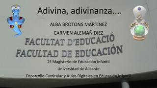 Adivina, adivinanza.... 
ALBA BROTONS MARTÍNEZ 
CARMEN ALEMAÑ DIEZ 
2º Magisterio de Educación Infantil 
Universidad de Alicante 
Desarrollo Curricular y Aulas Digitales en Educación Infantil 
 