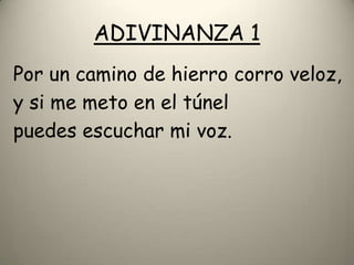 ADIVINANZA 1
Por un camino de hierro corro veloz,
y si me meto en el túnel
puedes escuchar mi voz.
 