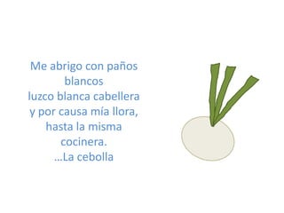 Me abrigo con paños
        blancos
luzco blanca cabellera
 y por causa mía llora,
    hasta la misma
       cocinera.
   ...