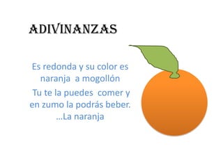 Adivinanzas

Es redonda y su color es
   naranja a mogollón
 Tu te la puedes comer y
en zumo la podrás beber.
        …La naranja
 