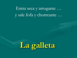 La galleta Entra seca y arrogante … y sale fofa y chorreante …