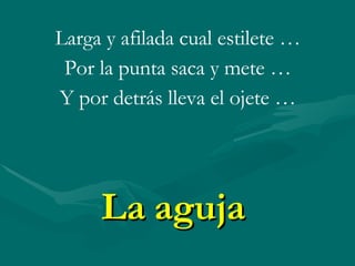 La aguja Larga y afilada cual estilete … Por la punta saca y mete … Y por detrás lleva el ojete …