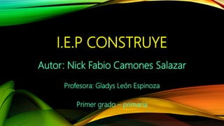 I.E.P CONSTRUYE
Autor: Nick Fabio Camones Salazar
Profesora: Gladys León Espinoza
Primer grado – primaria
 