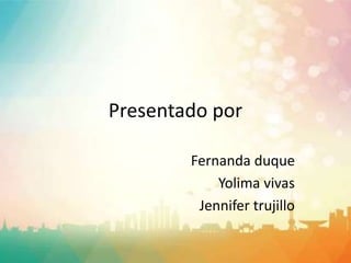 Presentado por
Fernanda duque
Yolima vivas
Jennifer trujillo
 
