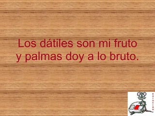Los dátiles son mi fruto y palmas doy a lo bruto. 