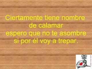 Ciertamente tiene nombre  de calamar espero que no te asombre si por él voy a trepar. 
