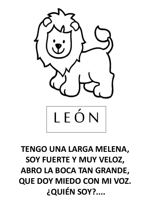 TENGO UNA LARGA MELENA,
SOY FUERTE Y MUY VELOZ,
ABRO LA BOCA TAN GRANDE,
QUE DOY MIEDO CON MI VOZ.
¿QUIÉN SOY?....
L E Ó N
 