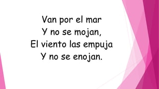 Van por el mar
Y no se mojan,
El viento las empuja
Y no se enojan.
 