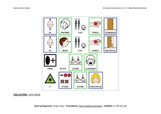 Patricia Díaz Ocaña El Aula de los Sueños C.E.I.P. Rosa Montero (Parla)
Autor pictogramas: Sergio Palao Procedencia: http://catedu.es/arasaac LICENCIA: CC (BY-NC-SA)
SOLUCIÓN: LOS OJOS
 
