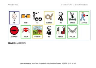 Patricia Díaz Ocaña El Aula de los Sueños C.E.I.P. Rosa Montero (Parla)
Autor pictogramas: Sergio Palao Procedencia: http://catedu.es/arasaac LICENCIA: CC (BY-NC-SA)
SOLUCIÓN: LA COMETA
 