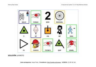 Patricia Díaz Ocaña El Aula de los Sueños C.E.I.P. Rosa Montero (Parla)
Autor pictogramas: Sergio Palao Procedencia: http://catedu.es/arasaac LICENCIA: CC (BY-NC-SA)
SOLUCIÓN: LA MOTO
 