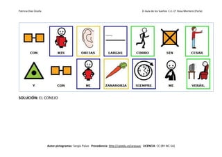 Patricia Díaz Ocaña El Aula de los Sueños C.E.I.P. Rosa Montero (Parla)
Autor pictogramas: Sergio Palao Procedencia: http://catedu.es/arasaac LICENCIA: CC (BY-NC-SA)
SOLUCIÓN: EL CONEJO
 
