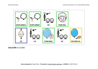 Patricia Díaz Ocaña El Aula de los Sueños C.E.I.P. Rosa Montero (Parla)
Autor pictogramas: Sergio Palao Procedencia: http://catedu.es/arasaac LICENCIA: CC (BY-NC-SA)
SOLUCIÓN: EL GLOBO
 