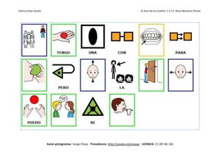 Patricia Díaz Ocaña El Aula de los Sueños C.E.I.P. Rosa Montero (Parla)
Autor pictogramas: Sergio Palao Procedencia: http://catedu.es/arasaac LICENCIA: CC (BY-NC-SA)
 