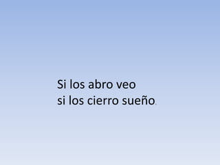 Si los abro veo
si los cierro sueño.
 