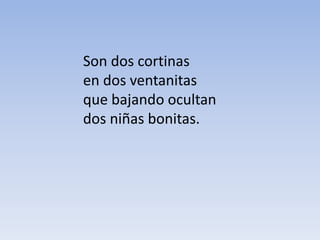 Son dos cortinas
en dos ventanitas
que bajando ocultan
dos niñas bonitas.
 
