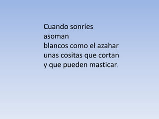 Cuando sonríes
asoman
blancos como el azahar
unas cositas que cortan
y que pueden masticar.
 