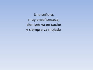 Una señora,
muy enseñoreada,
siempre va en coche
y siempre va mojada.
 