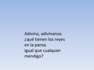 Adivina, adivinanza:
¿qué tienen los reyes
en la panza
igual que cualquier
mendigo?
 