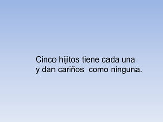 Cinco hijitos tiene cada una
y dan cariños como ninguna.
 