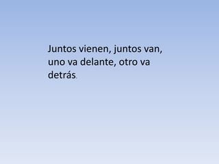Juntos vienen, juntos van,
uno va delante, otro va
detrás.
 